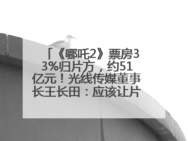 《哪吒2》票房33%归片方，约51亿元！光线传媒董事长王长田：应该让片方得到更多