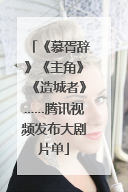 《慕胥辞》《主角》《造城者》……腾讯视频发布大剧片单