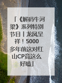 《解码牛河梁》系列特别节目丨龙凤呈祥！5000多年前这对红山CP竟这么好嗑