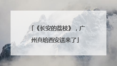 《长安的荔枝》，广州真给西安送来了