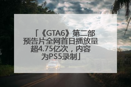 《GTA6》第二部预告片全网首日播放量超4.75亿次，内容为PS5录制