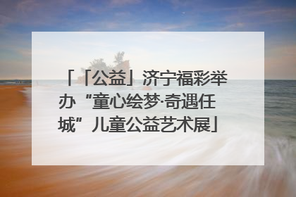 「公益」济宁福彩举办“童心绘梦·奇遇任城”儿童公益艺术展