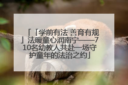 「学前有法 善育有规」法暖童心润南宁——710名幼教人共赴一场守护童年的法治之约