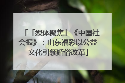 「媒体聚焦」《中国社会报》：山东福彩以公益文化引领婚俗改革