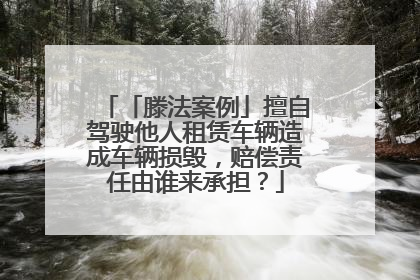 「滕法案例」擅自驾驶他人租赁车辆造成车辆损毁,赔偿责任由谁来承担?