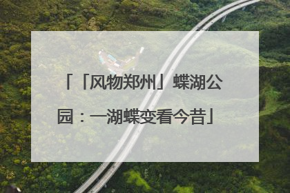 「风物郑州」蝶湖公园：一湖蝶变看今昔