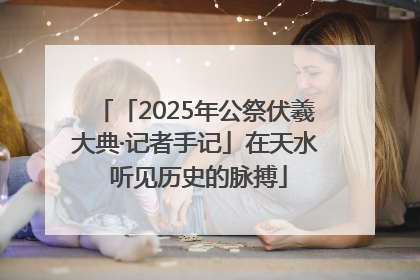 「2025年公祭伏羲大典·记者手记」在天水 听见历史的脉搏