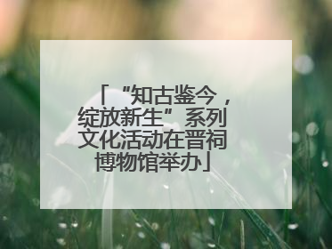 “知古鉴今，绽放新生”系列文化活动在晋祠博物馆举办