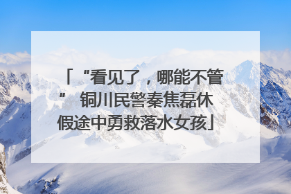 “看见了，哪能不管” 铜川民警秦焦磊休假途中勇救落水女孩