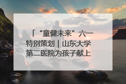 “童健未来”六一特别策划｜山东大学第二医院为孩子献上“童心处方”