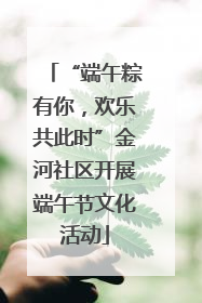 “端午粽有你，欢乐共此时”金河社区开展端午节文化活动