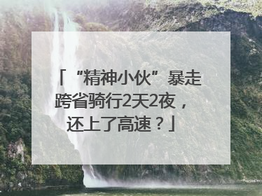 “精神小伙”暴走跨省骑行2天2夜，还上了高速？