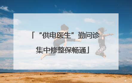 “供电医生”勤问诊 集中修整保畅通