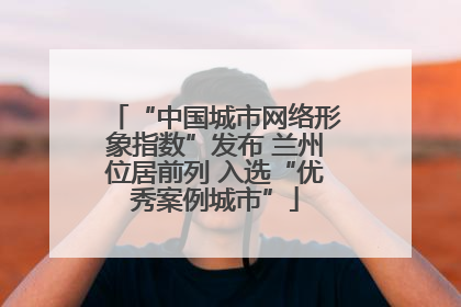 “中国城市网络形象指数”发布 兰州位居前列 入选“优秀案例城市”