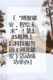 “博聚雄安，智绘未来”！第135批博士后科技服务团（河北雄安）活动成功举办