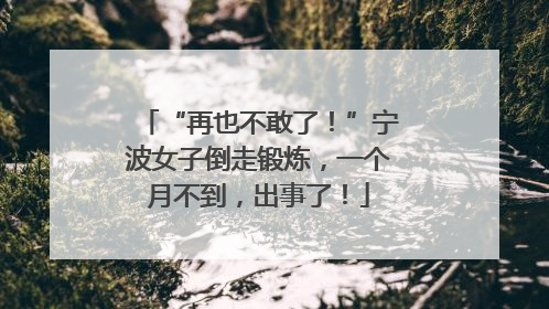 “再也不敢了！”宁波女子倒走锻炼，一个月不到，出事了！