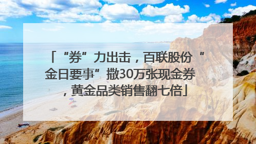 “券”力出击，百联股份“金日要事”撒30万张现金券，黄金品类销售翻七倍