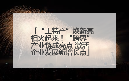 “土特产”焕新亮相火起来！“跨界”产业链成亮点 激活企业发展新增长点
