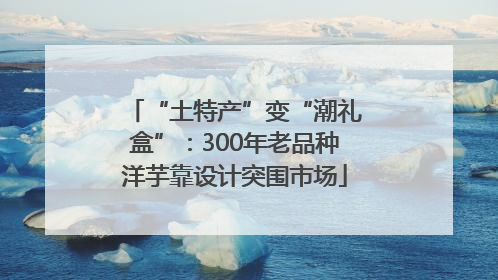 “土特产”变“潮礼盒”：300年老品种洋芋靠设计突围市场