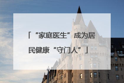 “家庭医生”成为居民健康“守门人”