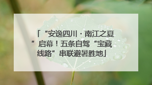 “安逸四川・南江之夏”启幕！五条自驾“宝藏线路”串联避暑胜地