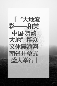 “大地流彩——和美中国·舞韵大地”群众文体展演河南省开幕式盛大举行
