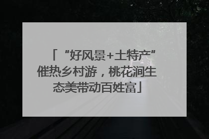 “好风景+土特产”催热乡村游，桃花涧生态美带动百姓富