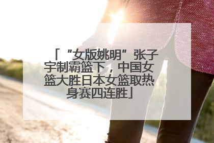 “女版姚明”张子宇制霸篮下，中国女篮大胜日本女篮取热身赛四连胜