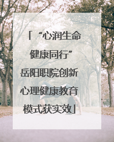 “心润生命 健康同行”岳阳职院创新心理健康教育模式获实效