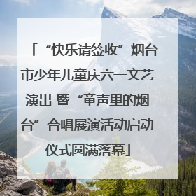 “快乐请签收”烟台市少年儿童庆六一文艺演出 暨“童声里的烟台”合唱展演活动启动仪式圆满落幕
