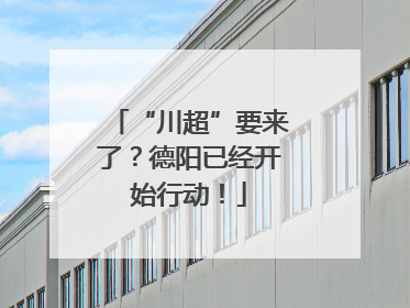 “川超”要来了？德阳已经开始行动！