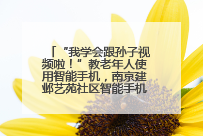 “我学会跟孙子视频啦！”教老年人使用智能手机，南京建邺艺苑社区智能手机课堂圆满落幕