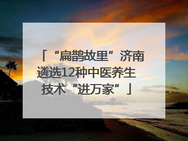 “扁鹊故里”济南遴选12种中医养生技术“进万家”