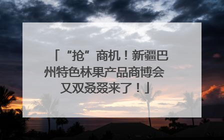 “抢”商机！新疆巴州特色林果产品商博会又双叒叕来了！