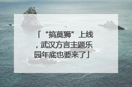 “搞莫狮”上线，武汉方言主题乐园年底也要来了