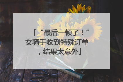 “最后一顿了！”女骑手收到特殊订单，结果太意外