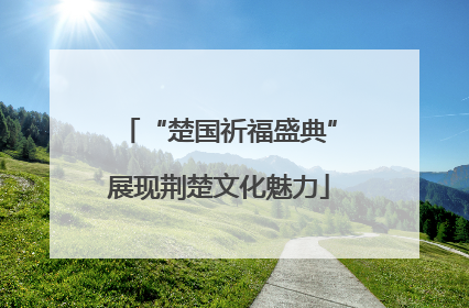 “楚国祈福盛典”展现荆楚文化魅力