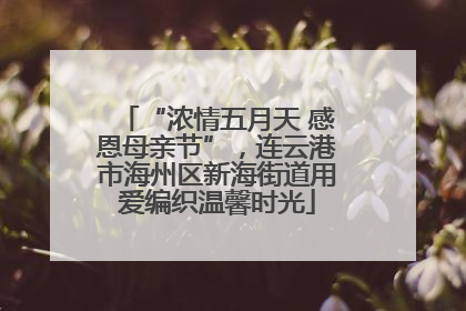 “浓情五月天 感恩母亲节”，连云港市海州区新海街道用爱编织温馨时光