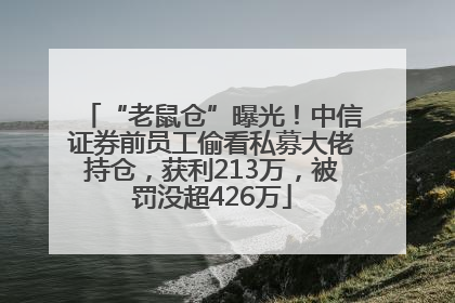 “老鼠仓”曝光！中信证券前员工偷看私募大佬持仓，获利213万，被罚没超426万