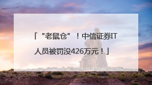 “老鼠仓”！中信证券IT人员被罚没426万元！