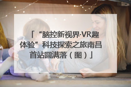 “脑控新视界·VR趣体验”科技探索之旅南昌首站圆满落（图）