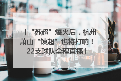 “苏超”爆火后，杭州萧山“镇超”也将打响！22支球队全程直播