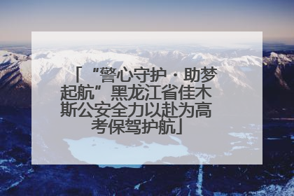 “警心守护・助梦起航”黑龙江省佳木斯公安全力以赴为高考保驾护航
