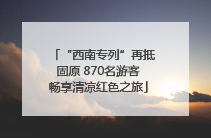 “西南专列”再抵固原 870名游客畅享清凉红色之旅