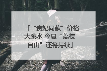 “贵妃同款”价格大跳水 今夏“荔枝自由”还将持续