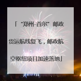 “郑州-首尔”邮政货运航线复飞，邮政航空枢纽项目加速落地