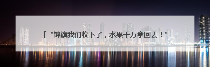 “锦旗我们收下了，水果千万拿回去！”一场警民间的“极限拉扯”暖了整个城