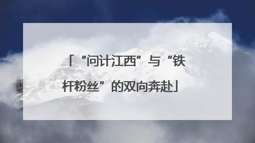 “问计江西”与“铁杆粉丝”的双向奔赴
