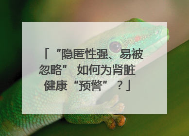 “隐匿性强、易被忽略” 如何为肾脏健康“预警”？