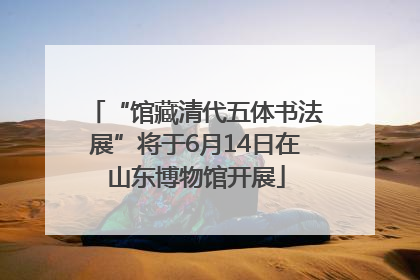 “馆藏清代五体书法展”将于6月14日在山东博物馆开展